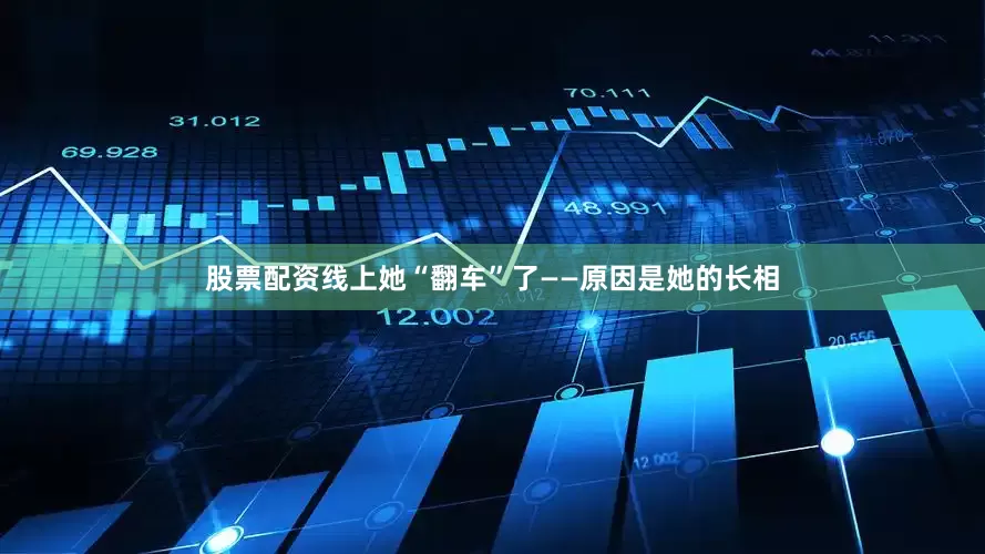 股票配资线上她“翻车”了——原因是她的长相