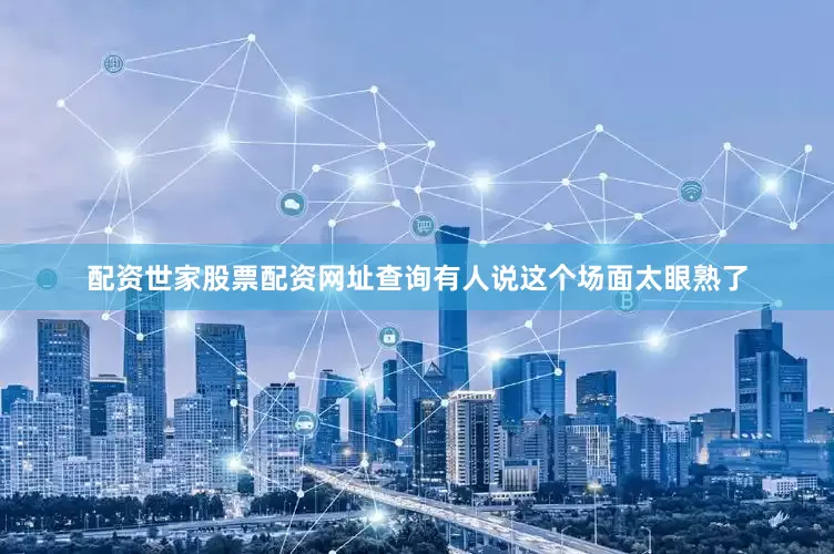 配资世家股票配资网址查询有人说这个场面太眼熟了
