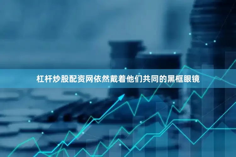 杠杆炒股配资网依然戴着他们共同的黑框眼镜