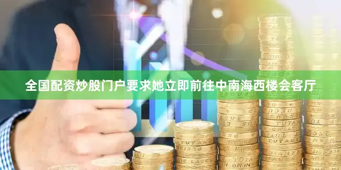 全国配资炒股门户要求她立即前往中南海西楼会客厅