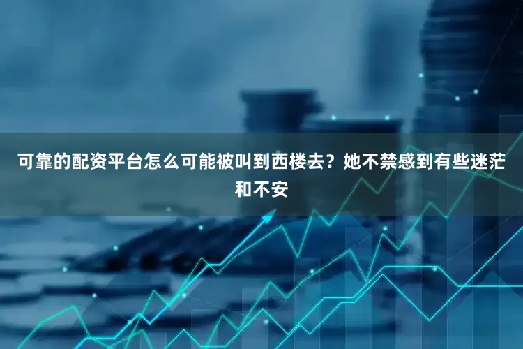 可靠的配资平台怎么可能被叫到西楼去？她不禁感到有些迷茫和不安