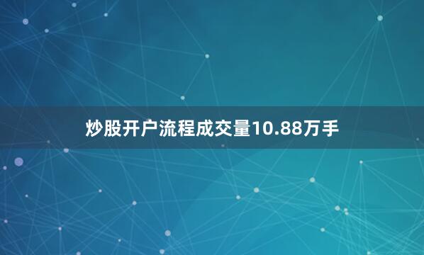 炒股开户流程成交量10.88万手