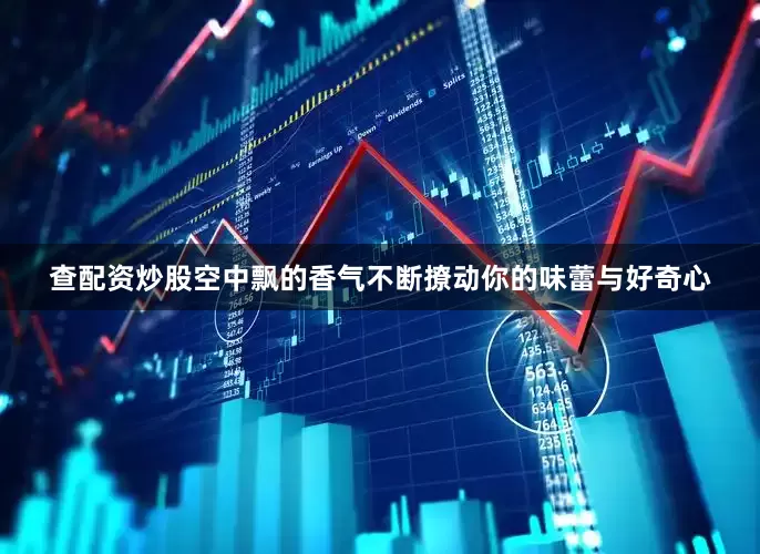 查配资炒股空中飘的香气不断撩动你的味蕾与好奇心