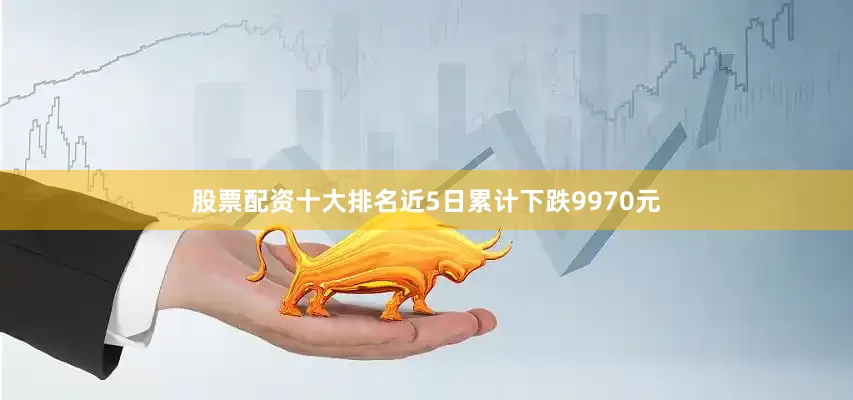 股票配资十大排名近5日累计下跌9970元