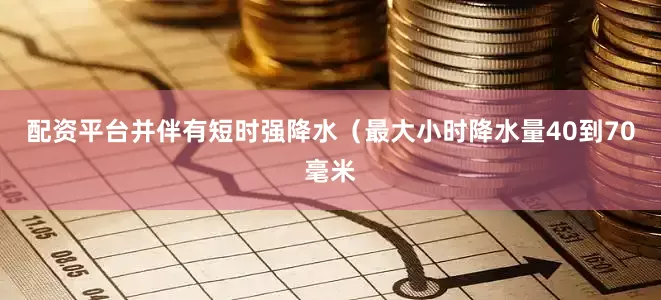 配资平台并伴有短时强降水（最大小时降水量40到70毫米