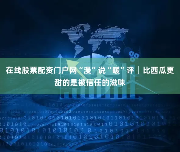 在线股票配资门户网“漫”说“暖”评│比西瓜更甜的是被信任的滋味