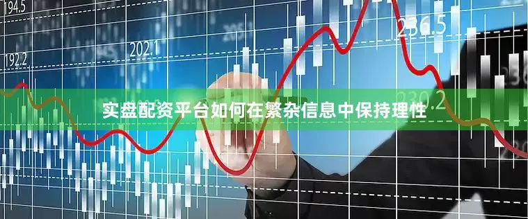 实盘配资平台如何在繁杂信息中保持理性
