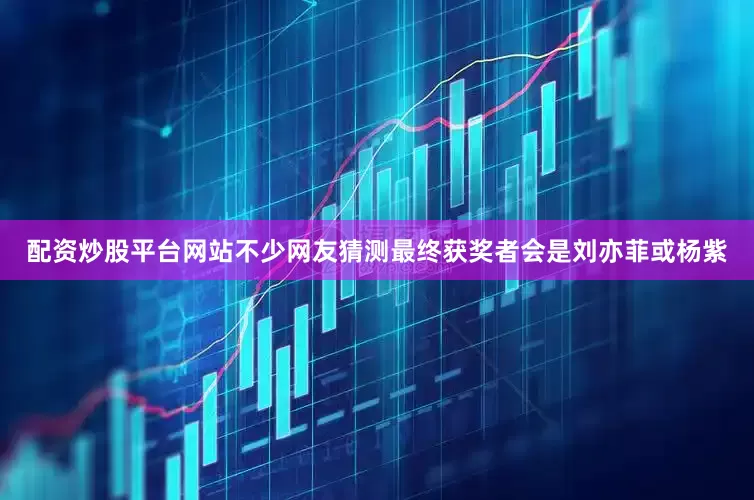 配资炒股平台网站不少网友猜测最终获奖者会是刘亦菲或杨紫