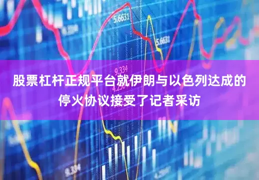 股票杠杆正规平台就伊朗与以色列达成的停火协议接受了记者采访