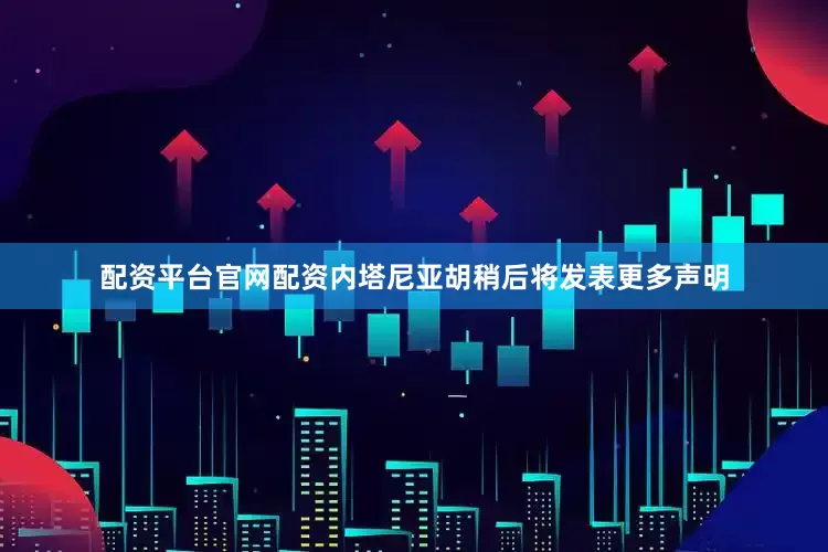 配资平台官网配资内塔尼亚胡稍后将发表更多声明
