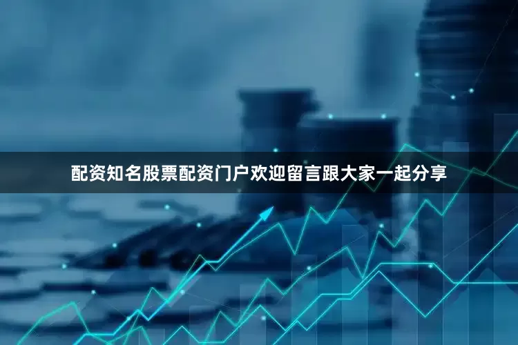 配资知名股票配资门户欢迎留言跟大家一起分享