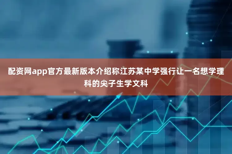 配资网app官方最新版本介绍称江苏某中学强行让一名想学理科的尖子生学文科
