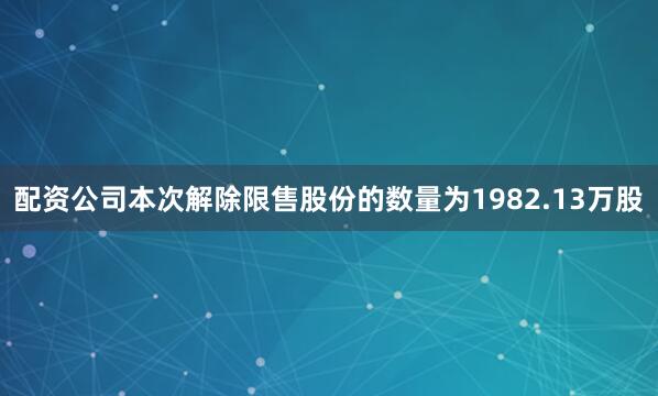 配资公司本次解除限售股份的数量为1982.13万股