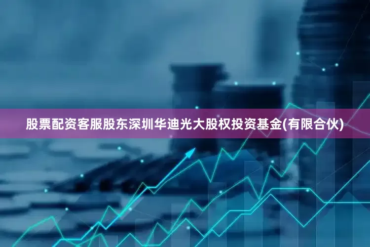 股票配资客服股东深圳华迪光大股权投资基金(有限合伙)