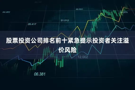 股票投资公司排名前十紧急提示投资者关注溢价风险