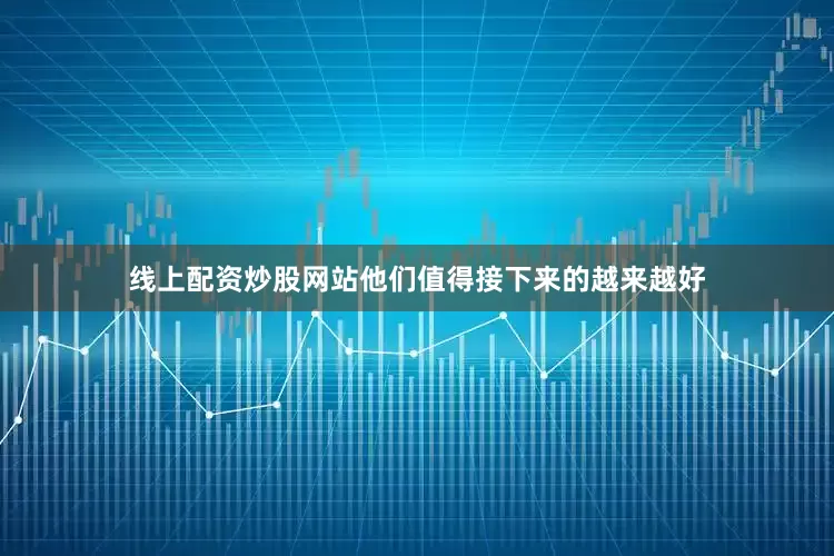 线上配资炒股网站他们值得接下来的越来越好
