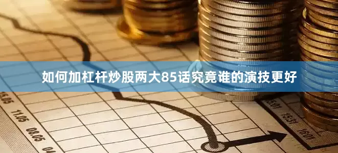 如何加杠杆炒股两大85话究竟谁的演技更好