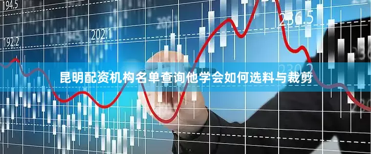 昆明配资机构名单查询他学会如何选料与裁剪