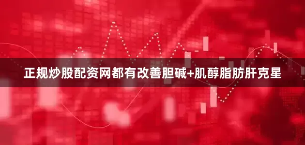 正规炒股配资网都有改善胆碱+肌醇脂肪肝克星