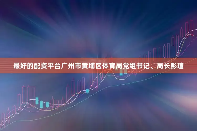最好的配资平台　　广州市黄埔区体育局党组书记、局长彭瑄