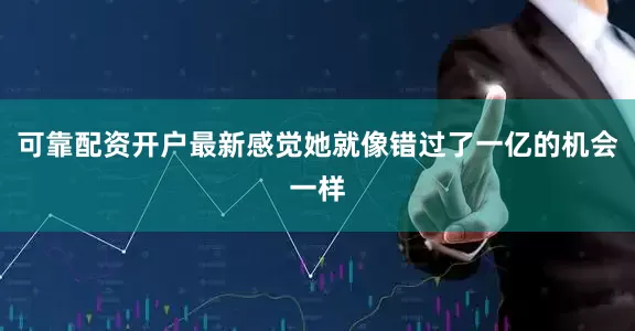 可靠配资开户最新感觉她就像错过了一亿的机会一样