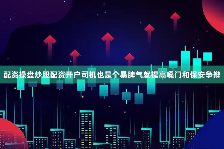 配资操盘炒股配资开户司机也是个暴脾气就提高嗓门和保安争辩