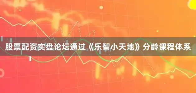 股票配资实盘论坛通过《乐智小天地》分龄课程体系