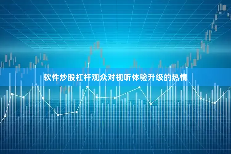 软件炒股杠杆观众对视听体验升级的热情