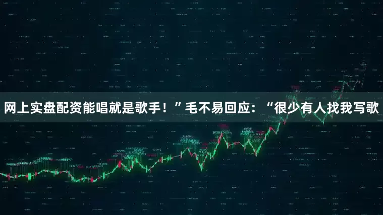 网上实盘配资能唱就是歌手！”毛不易回应：“很少有人找我写歌