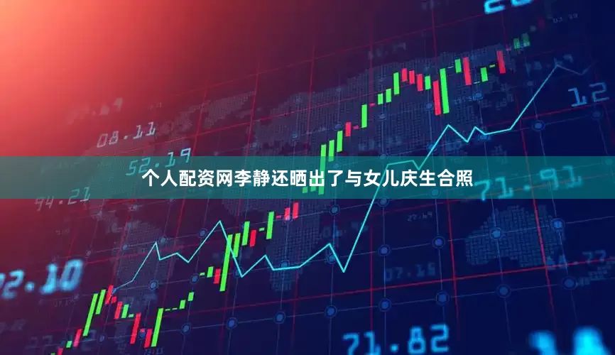 个人配资网李静还晒出了与女儿庆生合照