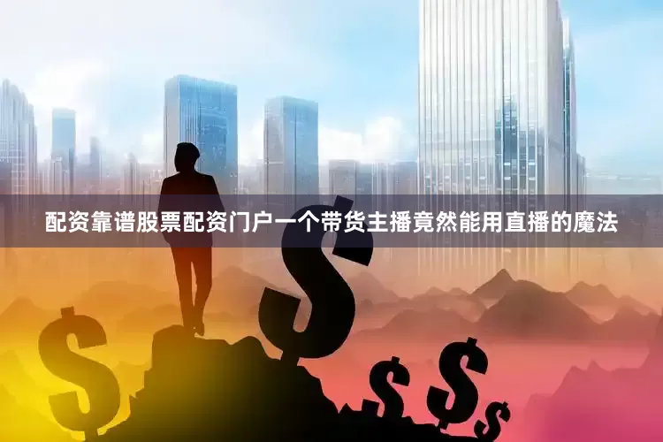 配资靠谱股票配资门户一个带货主播竟然能用直播的魔法