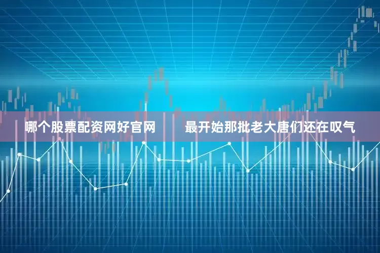 哪个股票配资网好官网        最开始那批老大唐们还在叹气