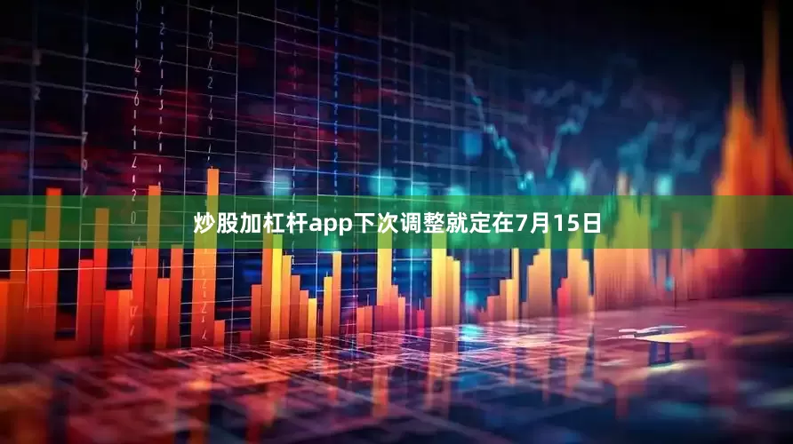 炒股加杠杆app下次调整就定在7月15日