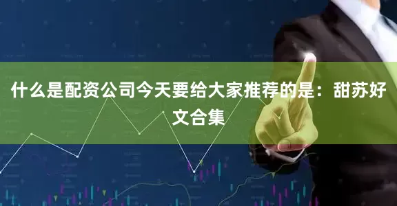 什么是配资公司今天要给大家推荐的是：甜苏好文合集