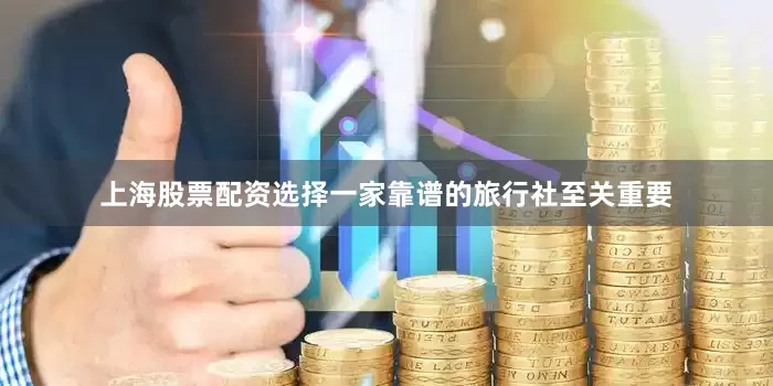 上海股票配资选择一家靠谱的旅行社至关重要