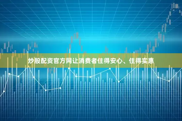 炒股配资官方网让消费者住得安心、住得实惠