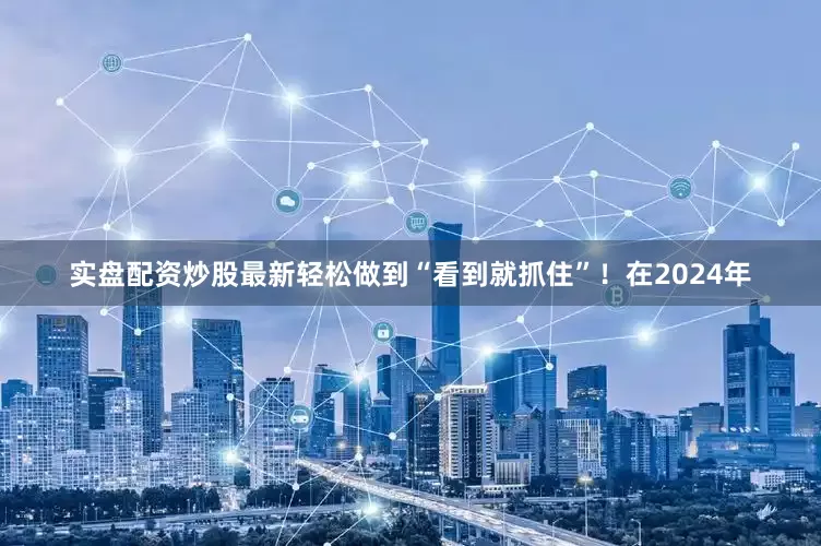 实盘配资炒股最新轻松做到“看到就抓住”！在2024年