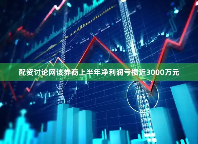 配资讨论网该券商上半年净利润亏损近3000万元