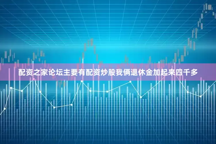 配资之家论坛主要有配资炒股我俩退休金加起来四千多