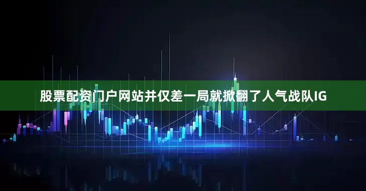 股票配资门户网站并仅差一局就掀翻了人气战队IG
