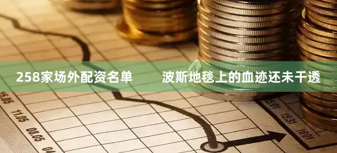 258家场外配资名单        波斯地毯上的血迹还未干透