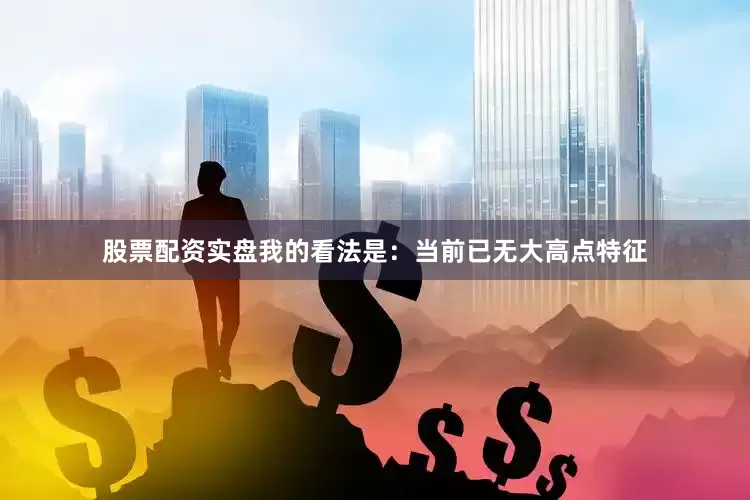 股票配资实盘我的看法是：当前已无大高点特征