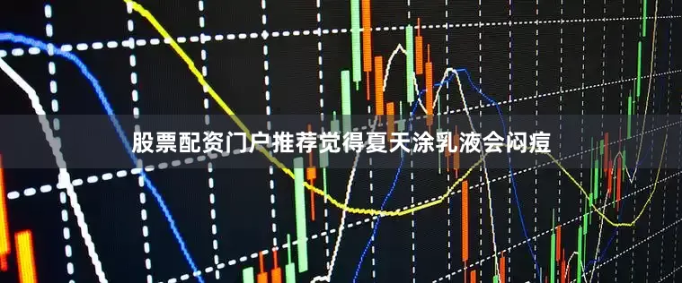 股票配资门户推荐觉得夏天涂乳液会闷痘