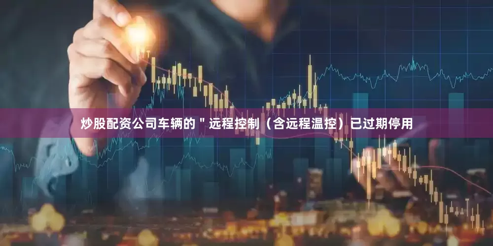 炒股配资公司车辆的＂远程控制（含远程温控）已过期停用