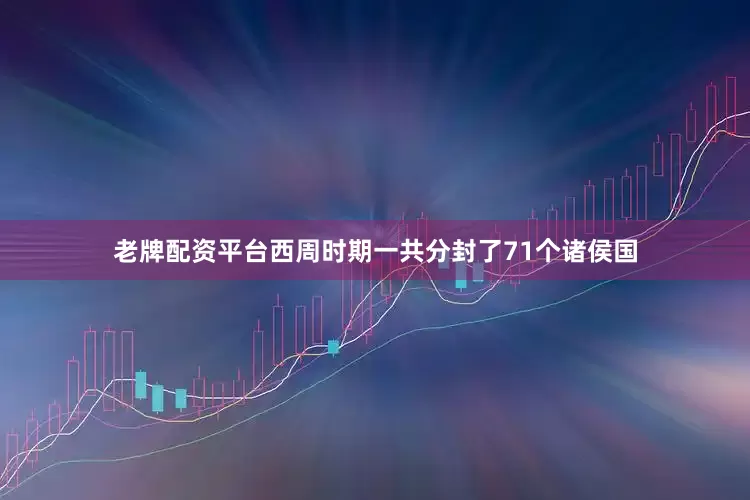 老牌配资平台西周时期一共分封了71个诸侯国