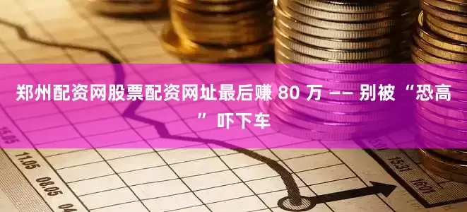郑州配资网股票配资网址最后赚 80 万 —— 别被 “恐高” 吓下车