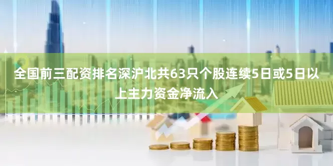 全国前三配资排名深沪北共63只个股连续5日或5日以上主力资金净流入