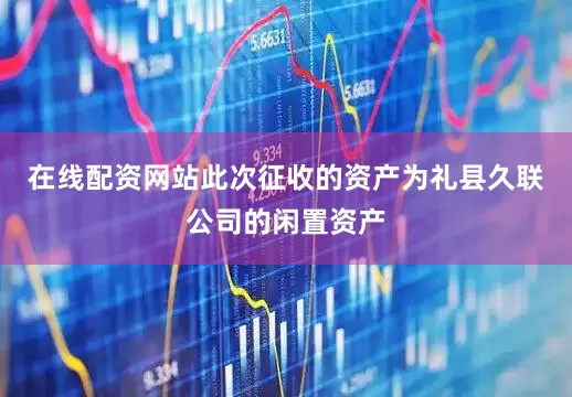 在线配资网站此次征收的资产为礼县久联公司的闲置资产