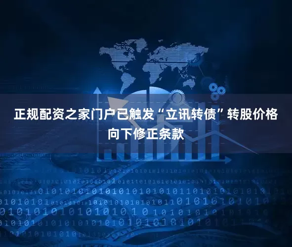 正规配资之家门户已触发“立讯转债”转股价格向下修正条款