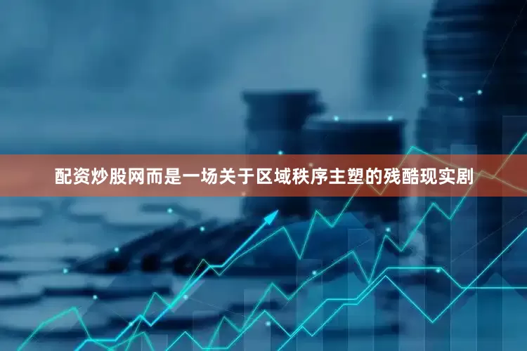 配资炒股网而是一场关于区域秩序主塑的残酷现实剧